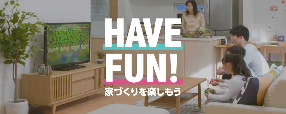 HAVE FUN!家づくりを楽しもう